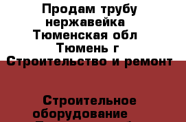 Продам трубу нержавейка - Тюменская обл., Тюмень г. Строительство и ремонт » Строительное оборудование   . Тюменская обл.